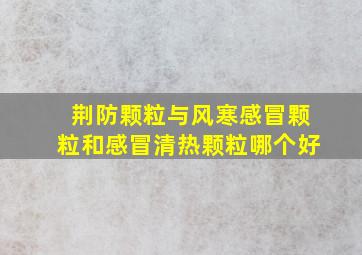 荆防颗粒与风寒感冒颗粒和感冒清热颗粒哪个好