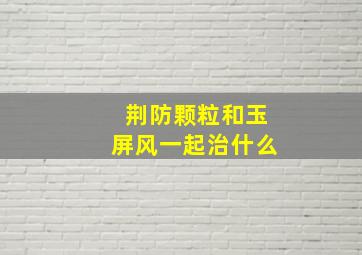 荆防颗粒和玉屏风一起治什么