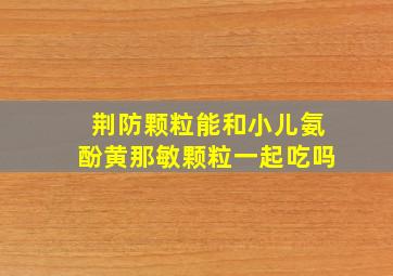 荆防颗粒能和小儿氨酚黄那敏颗粒一起吃吗