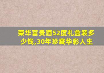 荣华富贵酒52度礼盒装多少钱,30年珍藏华彩人生