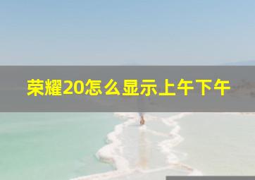 荣耀20怎么显示上午下午