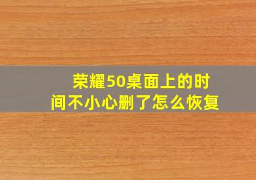 荣耀50桌面上的时间不小心删了怎么恢复