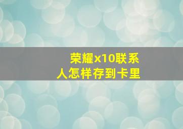 荣耀x10联系人怎样存到卡里