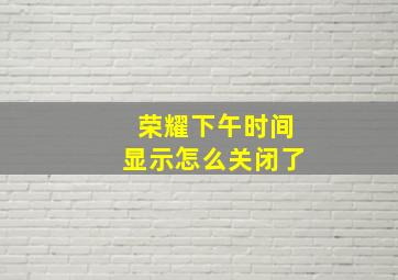 荣耀下午时间显示怎么关闭了