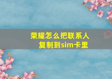 荣耀怎么把联系人复制到sim卡里