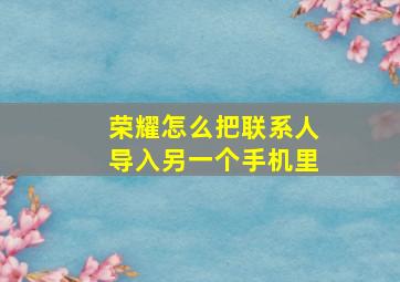 荣耀怎么把联系人导入另一个手机里