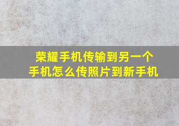 荣耀手机传输到另一个手机怎么传照片到新手机