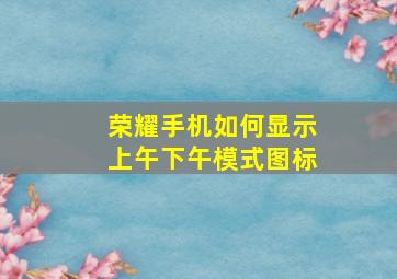 荣耀手机如何显示上午下午模式图标