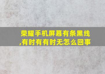 荣耀手机屏幕有条黑线,有时有有时无怎么回事