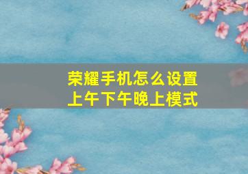 荣耀手机怎么设置上午下午晚上模式