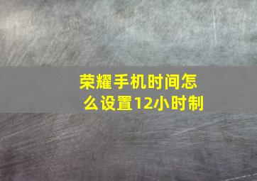 荣耀手机时间怎么设置12小时制