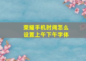 荣耀手机时间怎么设置上午下午字体