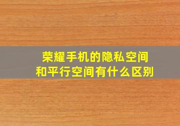 荣耀手机的隐私空间和平行空间有什么区别