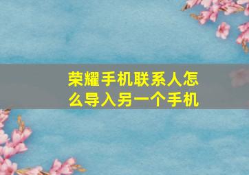 荣耀手机联系人怎么导入另一个手机