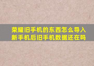 荣耀旧手机的东西怎么导入新手机后旧手机数据还在吗