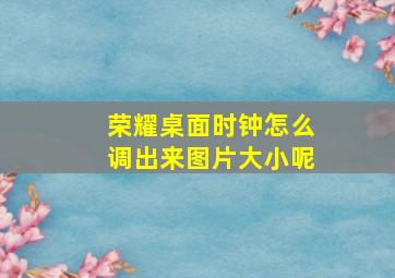 荣耀桌面时钟怎么调出来图片大小呢