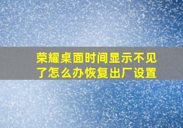 荣耀桌面时间显示不见了怎么办恢复出厂设置