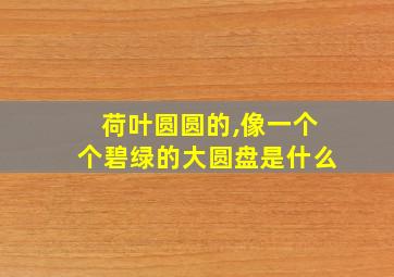 荷叶圆圆的,像一个个碧绿的大圆盘是什么