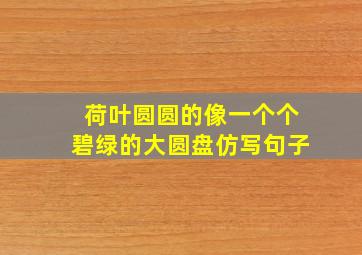 荷叶圆圆的像一个个碧绿的大圆盘仿写句子