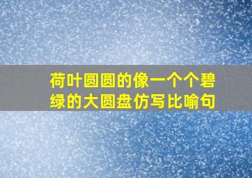 荷叶圆圆的像一个个碧绿的大圆盘仿写比喻句