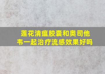 莲花清瘟胶囊和奥司他韦一起治疗流感效果好吗