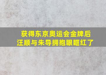 获得东京奥运会金牌后汪顺与朱导拥抱眼眶红了