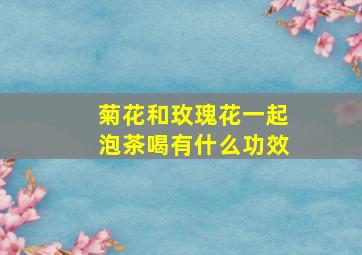 菊花和玫瑰花一起泡茶喝有什么功效