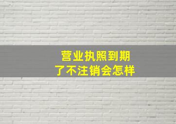 营业执照到期了不注销会怎样