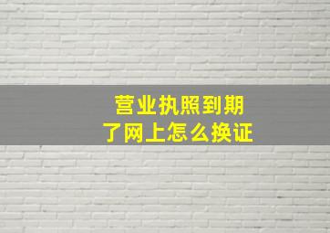 营业执照到期了网上怎么换证