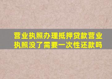 营业执照办理抵押贷款营业执照没了需要一次性还款吗