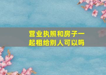 营业执照和房子一起租给别人可以吗