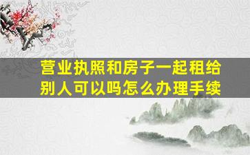 营业执照和房子一起租给别人可以吗怎么办理手续