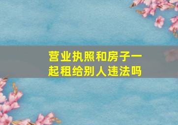 营业执照和房子一起租给别人违法吗