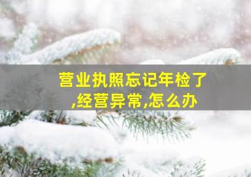 营业执照忘记年检了,经营异常,怎么办