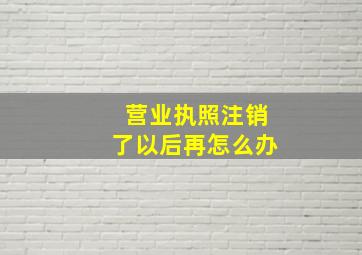 营业执照注销了以后再怎么办