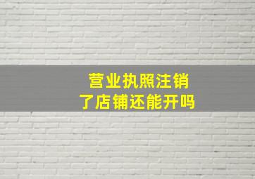 营业执照注销了店铺还能开吗