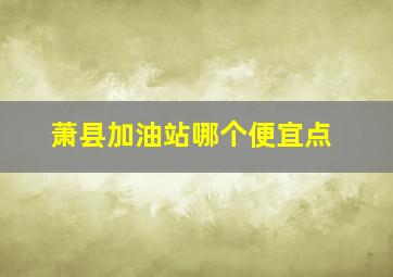 萧县加油站哪个便宜点