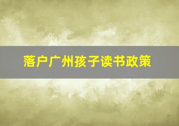 落户广州孩子读书政策