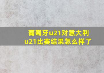 葡萄牙u21对意大利u21比赛结果怎么样了