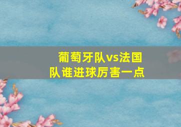 葡萄牙队vs法国队谁进球厉害一点