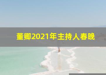 董卿2021年主持人春晚