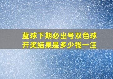 蓝球下期必出号双色球开奖结果是多少钱一注