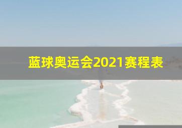 蓝球奥运会2021赛程表