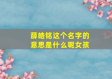 薛皓铭这个名字的意思是什么呢女孩