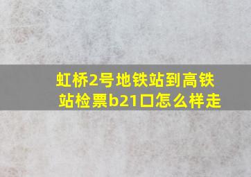 虹桥2号地铁站到高铁站检票b21口怎么样走