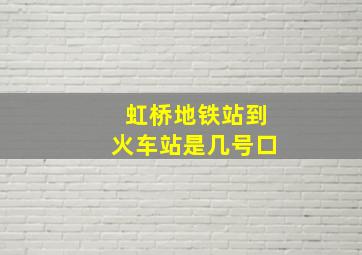 虹桥地铁站到火车站是几号口