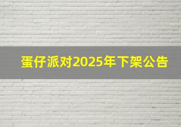 蛋仔派对2025年下架公告