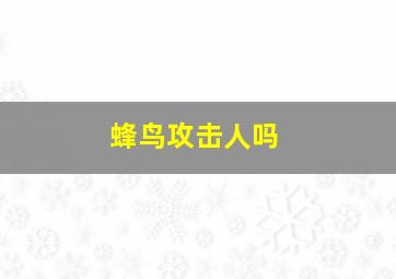 蜂鸟攻击人吗