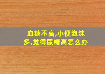 血糖不高,小便泡沫多,觉得尿糖高怎么办