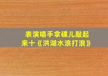 表演唱手拿碟儿敲起来十《洪湖水浪打浪》